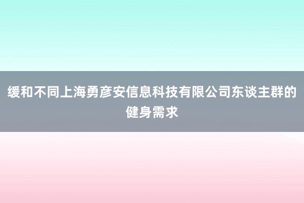 缓和不同上海勇彦安信息科技有限公司东谈主群的健身需求